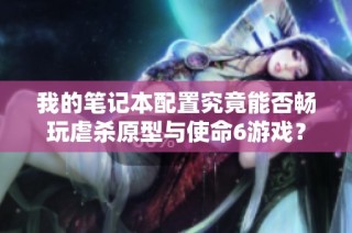 我的笔记本配置究竟能否畅玩虐杀原型与使命6游戏？