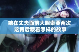 她在丈夫面前大胆索要两次 这背后藏着怎样的故事