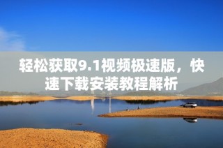 轻松获取9.1视频极速版，快速下载安装教程解析