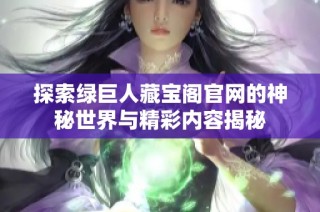 探索绿巨人藏宝阁官网的神秘世界与精彩内容揭秘