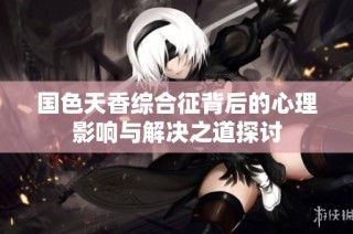 国色天香综合征背后的心理影响与解决之道探讨