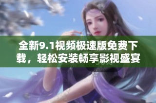 全新9.1视频极速版免费下载，轻松安装畅享影视盛宴