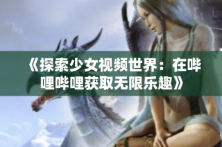 《探索少女视频世界：在哔哩哔哩获取无限乐趣》