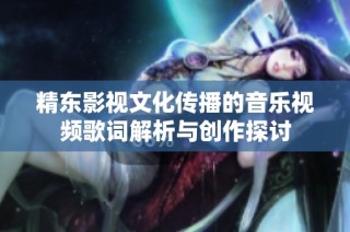 精东影视文化传播的音乐视频歌词解析与创作探讨