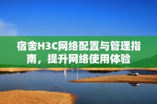 宿舍H3C网络配置与管理指南，提升网络使用体验