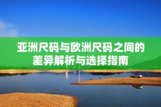 亚洲尺码与欧洲尺码之间的差异解析与选择指南