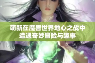 萌新在魔兽世界地心之战中遭遇奇妙冒险与趣事