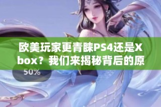 欧美玩家更青睐PS4还是Xbox？我们来揭秘背后的原因