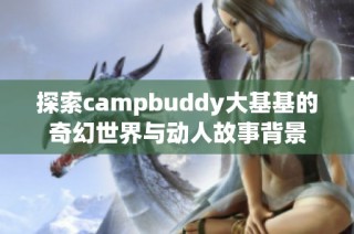 探索campbuddy大基基的奇幻世界与动人故事背景