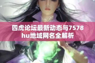 四虎论坛最新动态与7578hu地域网名全解析