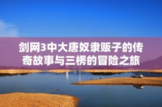 剑网3中大唐奴隶贩子的传奇故事与三楞的冒险之旅