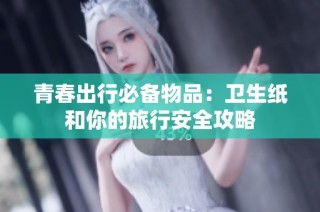 青春出行必备物品：卫生纸和你的旅行安全攻略