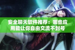 安全聊天软件推荐：哪些应用能让你自由交流不封号