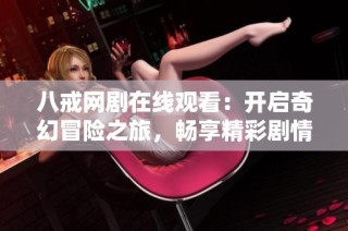 八戒网剧在线观看：开启奇幻冒险之旅，畅享精彩剧情