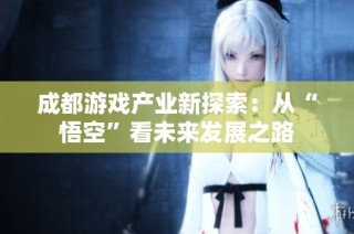 成都游戏产业新探索：从“悟空”看未来发展之路