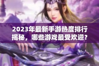 2023年最新手游热度排行揭秘，哪些游戏最受欢迎？