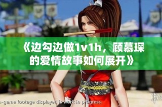 《边勾边做1v1h，顾慕琛的爱情故事如何展开》