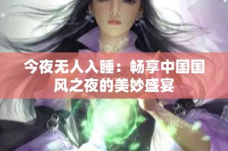 今夜无人入睡：畅享中国国风之夜的美妙盛宴
