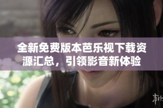 全新免费版本芭乐视下载资源汇总，引领影音新体验