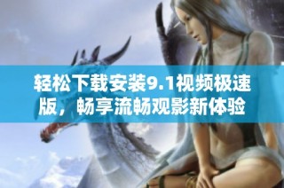 轻松下载安装9.1视频极速版，畅享流畅观影新体验