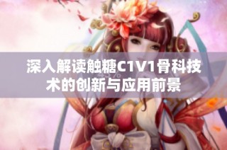 深入解读触糖C1V1骨科技术的创新与应用前景