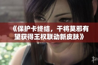 《保护卡终结，干将莫邪有望获得王权联动新皮肤》