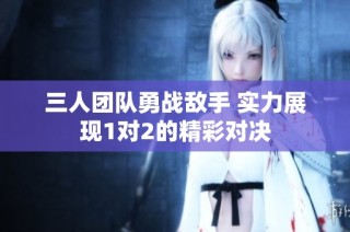 三人团队勇战敌手 实力展现1对2的精彩对决