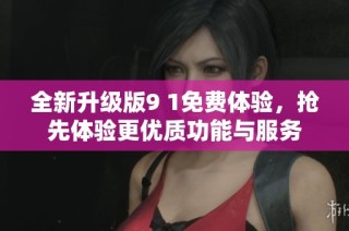 全新升级版9 1免费体验，抢先体验更优质功能与服务