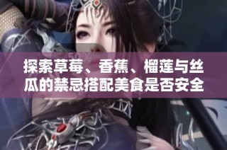 探索草莓、香蕉、榴莲与丝瓜的禁忌搭配美食是否安全食用