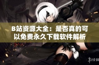 B站资源大全：是否真的可以免费永久下载软件解析