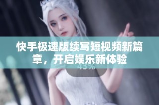 快手极速版续写短视频新篇章，开启娱乐新体验
