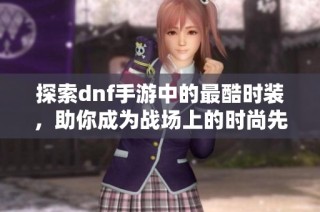 探索dnf手游中的最酷时装，助你成为战场上的时尚先锋
