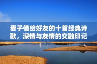 妻子借给好友的十首经典诗歌，深情与友情的交融印记