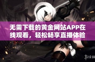 无需下载的黄金网站APP在线观看，轻松畅享直播体验