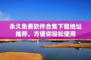 永久免费软件合集下载地址推荐，方便你轻松使用