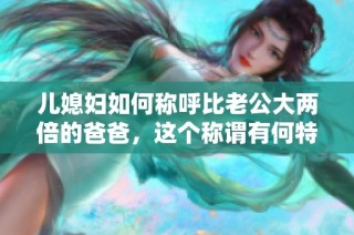 儿媳妇如何称呼比老公大两倍的爸爸，这个称谓有何特别意义