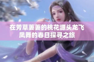 在芳草萋萋的桃花源头龙飞凤舞的春日探寻之旅