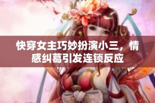 快穿女主巧妙扮演小三，情感纠葛引发连锁反应