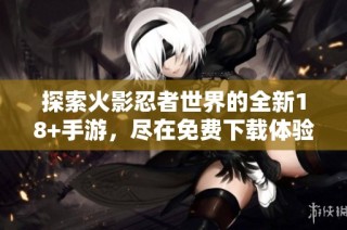 探索火影忍者世界的全新18+手游，尽在免费下载体验中