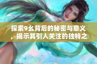 探索9幺背后的秘密与意义，揭示其引人关注的独特之处