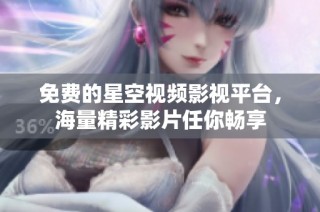 免费的星空视频影视平台，海量精彩影片任你畅享