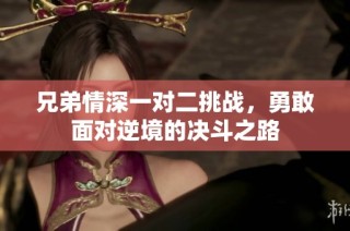 兄弟情深一对二挑战，勇敢面对逆境的决斗之路