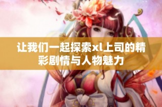 让我们一起探索xl上司的精彩剧情与人物魅力