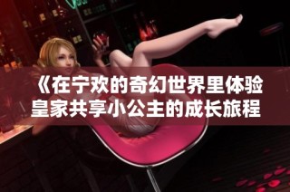 《在宁欢的奇幻世界里体验皇家共享小公主的成长旅程》