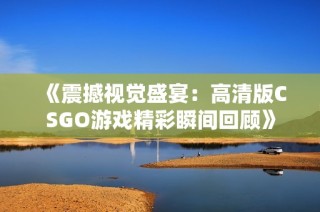 《震撼视觉盛宴：高清版CSGO游戏精彩瞬间回顾》
