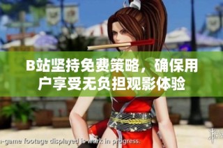 B站坚持免费策略，确保用户享受无负担观影体验