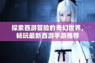 探索西游冒险的奇幻世界，畅玩最新西游手游推荐