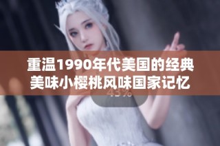 重温1990年代美国的经典美味小樱桃风味国家记忆