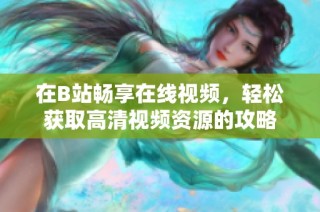 在B站畅享在线视频，轻松获取高清视频资源的攻略