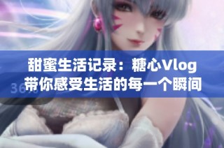 甜蜜生活记录：糖心Vlog带你感受生活的每一个瞬间